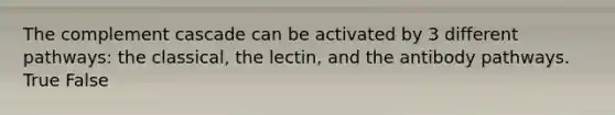 The complement cascade can be activated by 3 different pathways: the classical, the lectin, and the antibody pathways. True False