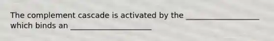 The complement cascade is activated by the ___________________ which binds an _____________________