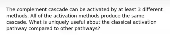 The complement cascade can be activated by at least 3 different methods. All of the activation methods produce the same cascade. What is uniquely useful about the classical activation pathway compared to other pathways?