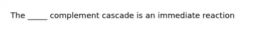 The _____ complement cascade is an immediate reaction