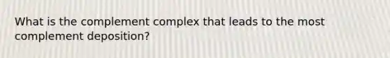 What is the complement complex that leads to the most complement deposition?