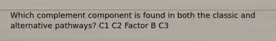 Which complement component is found in both the classic and alternative pathways? C1 C2 Factor B C3