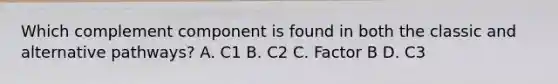 Which complement component is found in both the classic and alternative pathways? A. C1 B. C2 C. Factor B D. C3