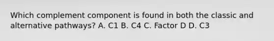 Which complement component is found in both the classic and alternative pathways? A. C1 B. C4 C. Factor D D. C3