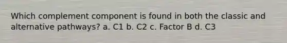 Which complement component is found in both the classic and alternative pathways? a. C1 b. C2 c. Factor B d. C3