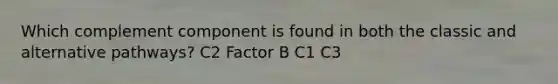 Which complement component is found in both the classic and alternative pathways? C2 Factor B C1 C3