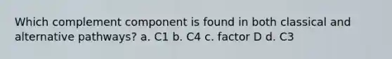 Which complement component is found in both classical and alternative pathways? a. C1 b. C4 c. factor D d. C3