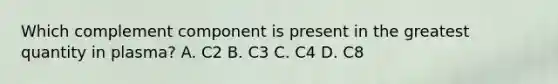 Which complement component is present in the greatest quantity in plasma? A. C2 B. C3 C. C4 D. C8