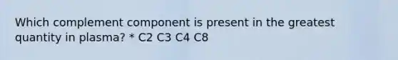 Which complement component is present in the greatest quantity in plasma? * C2 C3 C4 C8