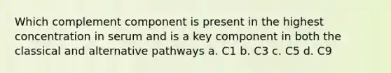 Which complement component is present in the highest concentration in serum and is a key component in both the classical and alternative pathways a. C1 b. C3 c. C5 d. C9