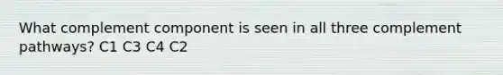 What complement component is seen in all three complement pathways? C1 C3 C4 C2