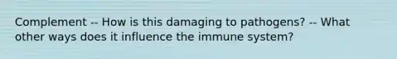 Complement -- How is this damaging to pathogens? -- What other ways does it influence the immune system?