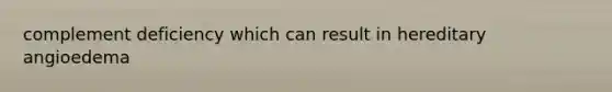 complement deficiency which can result in hereditary angioedema