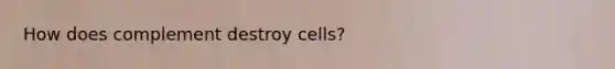 How does complement destroy cells?