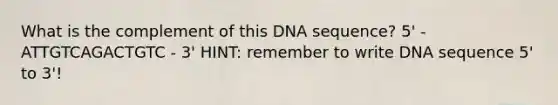 What is the complement of this DNA sequence? 5' - ATTGTCAGACTGTC - 3' HINT: remember to write DNA sequence 5' to 3'!