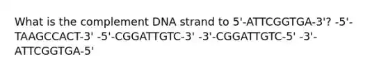 What is the complement DNA strand to 5'-ATTCGGTGA-3'? -5'-TAAGCCACT-3' -5'-CGGATTGTC-3' -3'-CGGATTGTC-5' -3'-ATTCGGTGA-5'