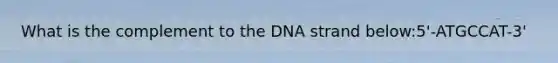 What is the complement to the DNA strand below:5'-ATGCCAT-3'