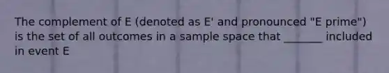 The complement of E (denoted as E' and pronounced "E prime") is the set of all outcomes in a sample space that _______ included in event E