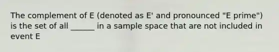 The complement of E (denoted as E' and pronounced "E prime") is the set of all ______ in a sample space that are not included in event E