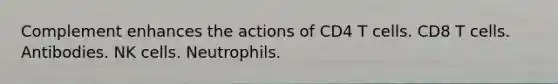 Complement enhances the actions of CD4 T cells. CD8 T cells. Antibodies. NK cells. Neutrophils.