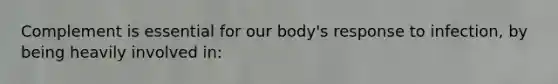 Complement is essential for our body's response to infection, by being heavily involved in: