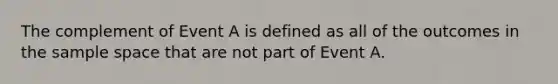 The complement of Event A is defined as all of the outcomes in the sample space that are not part of Event A.