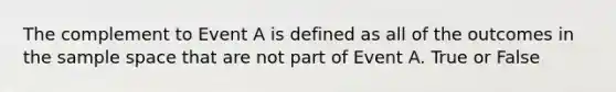 The complement to Event A is defined as all of the outcomes in the sample space that are not part of Event A. True or False