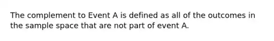 The complement to Event A is defined as all of the outcomes in the sample space that are not part of event A.