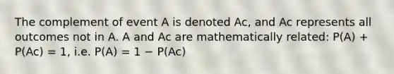 The complement of event A is denoted Ac, and Ac represents all outcomes not in A. A and Ac are mathematically related: P(A) + P(Ac) = 1, i.e. P(A) = 1 − P(Ac)