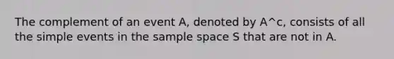 The complement of an event A, denoted by A^c, consists of all the simple events in the sample space S that are not in A.