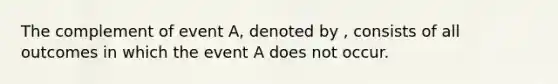 The complement of event A, denoted by , consists of all outcomes in which the event A does not occur.