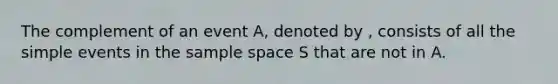 The complement of an event A, denoted by , consists of all the simple events in the sample space S that are not in A.