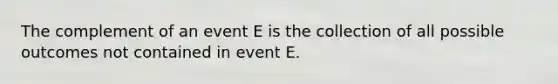 The complement of an event E is the collection of all possible outcomes not contained in event E.