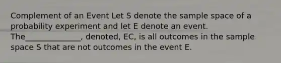 Complement of an Event Let S denote the <a href='https://www.questionai.com/knowledge/k4oB79IcE3-sample-space' class='anchor-knowledge'>sample space</a> of a probability experiment and let E denote an event. The______________, denoted, EC, is all outcomes in the sample space S that are not outcomes in the event E.