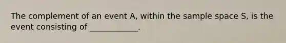 The complement of an event A, within the sample space S, is the event consisting of ____________.