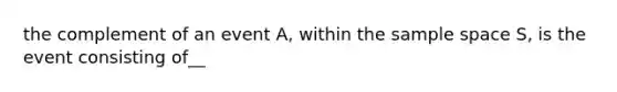 the complement of an event A, within the sample space S, is the event consisting of__