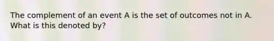 The complement of an event A is the set of outcomes not in A. What is this denoted by?