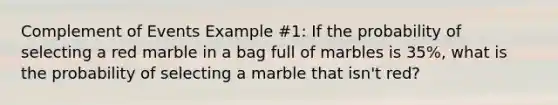 Complement of Events Example #1: If the probability of selecting a red marble in a bag full of marbles is 35%, what is the probability of selecting a marble that isn't red?