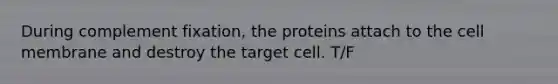 During complement fixation, the proteins attach to the cell membrane and destroy the target cell. T/F