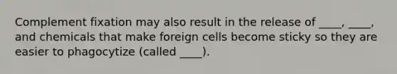 Complement fixation may also result in the release of ____, ____, and chemicals that make foreign cells become sticky so they are easier to phagocytize (called ____).