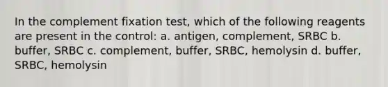 In the complement fixation test, which of the following reagents are present in the control: a. antigen, complement, SRBC b. buffer, SRBC c. complement, buffer, SRBC, hemolysin d. buffer, SRBC, hemolysin