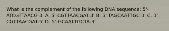 What is the complement of the following DNA sequence: 5'-ATCGTTAACG-3' A. 5'-CGTTAACGAT-3' B. 5'-TAGCAATTGC-3' C. 3'-CGTTAACGAT-5' D. 5'-GCAATTGCTA-3'