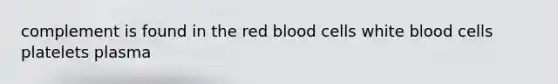 complement is found in the red blood cells white blood cells platelets plasma