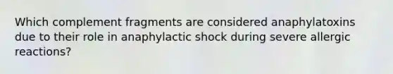 Which complement fragments are considered anaphylatoxins due to their role in anaphylactic shock during severe allergic reactions?