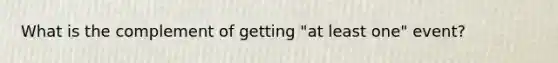 What is the complement of getting "at least one" event?