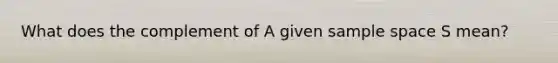 What does the complement of A given sample space S mean?