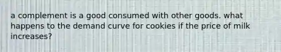 a complement​ is a good consumed with other goods. what happens to the demand curve for cookies if the price of milk increases?