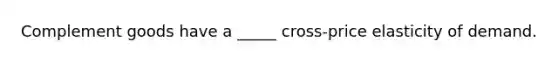 Complement goods have a _____ cross-price elasticity of demand.