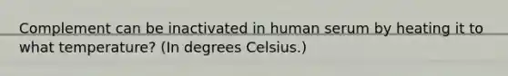 Complement can be inactivated in human serum by heating it to what temperature? (In degrees Celsius.)