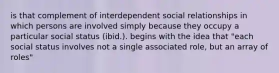 is that complement of interdependent social relationships in which persons are involved simply because they occupy a particular social status (ibid.). begins with the idea that "each social status involves not a single associated role, but an array of roles"